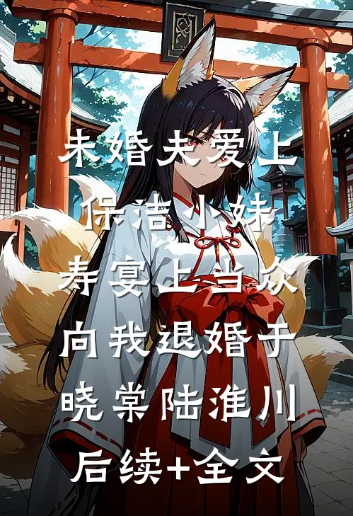 未婚夫爱上保洁小妹，寿宴上当众向我退婚于晓棠陆淮川后续+全文