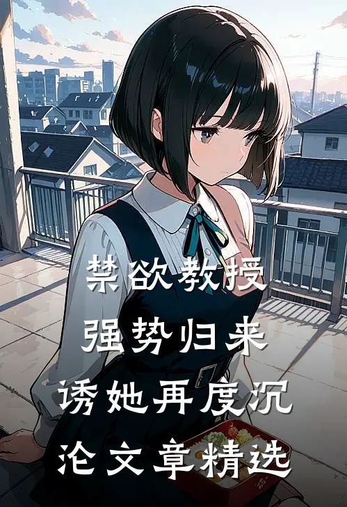 禁欲教授强势归来，诱她再度沉沦文章精选