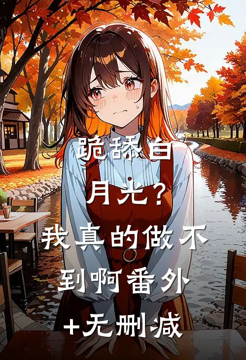 跪舔白月光？我真的做不到啊番外+无删减