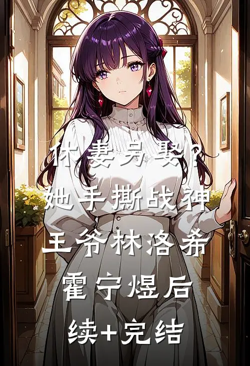 休妻另娶？她手撕战神王爷林洛希霍宁煜后续+完结