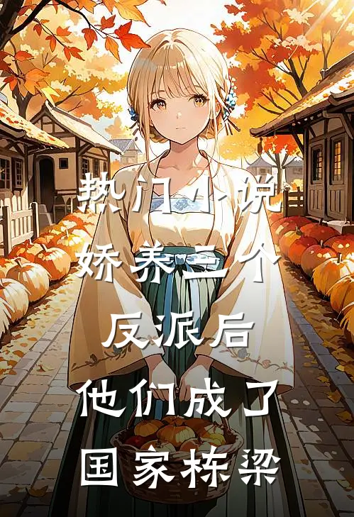 热门小说娇养三个反派后，他们成了国家栋梁