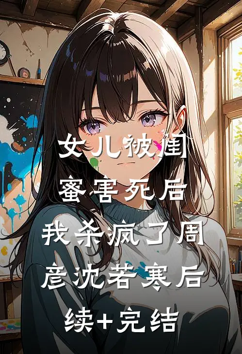 女儿被闺蜜害死后，我杀疯了周彦沈若寒后续+完结