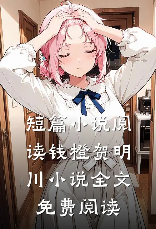 短篇小说阅读钱橙贺明川小说全文免费阅读