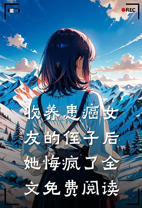 收养患癌女友的侄子后，她悔疯了全文免费阅读
