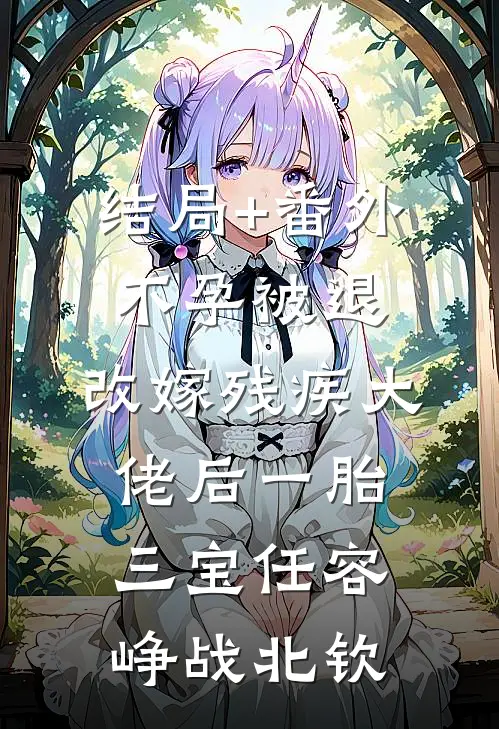 结局+番外不孕被退，改嫁残疾大佬后一胎三宝任容峥战北钦