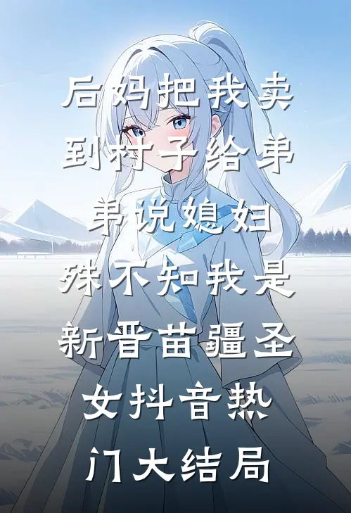 后妈把我卖到村子给弟弟说媳妇，殊不知我是新晋苗疆圣女抖音热门大结局