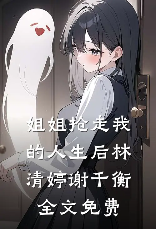 姐姐抢走我的人生后林清婷谢千衡全文免费