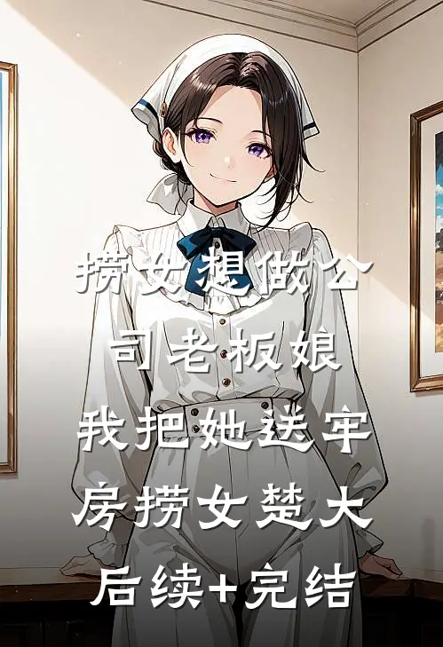 捞女想做公司老板娘，我把她送牢房捞女楚大后续+完结