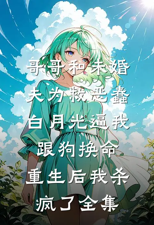 哥哥和未婚夫为救恶蠢白月光逼我跟狗换命，重生后我杀疯了全集