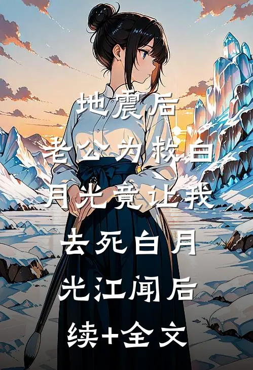 地震后，老公为救白月光竟让我去死白月光江闻后续+全文