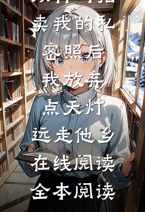 双竹马拍卖我的私密照后，我放弃点天灯，远走他乡在线阅读全本阅读