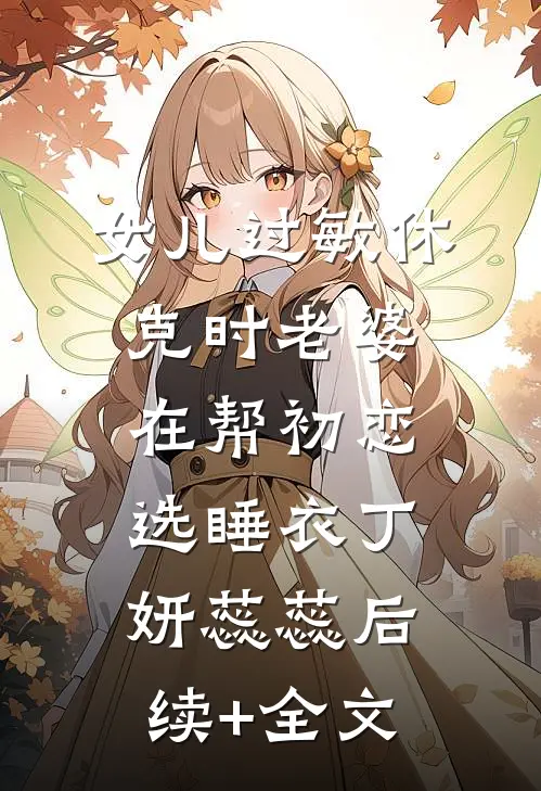 女儿过敏休克时老婆在帮初恋选睡衣丁妍蕊蕊后续+全文