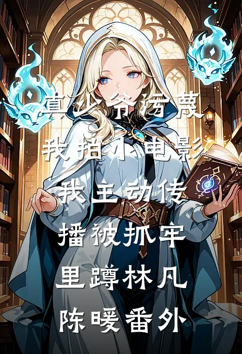 真少爷污蔑我拍小电影，我主动传播被抓牢里蹲林凡陈暖番外