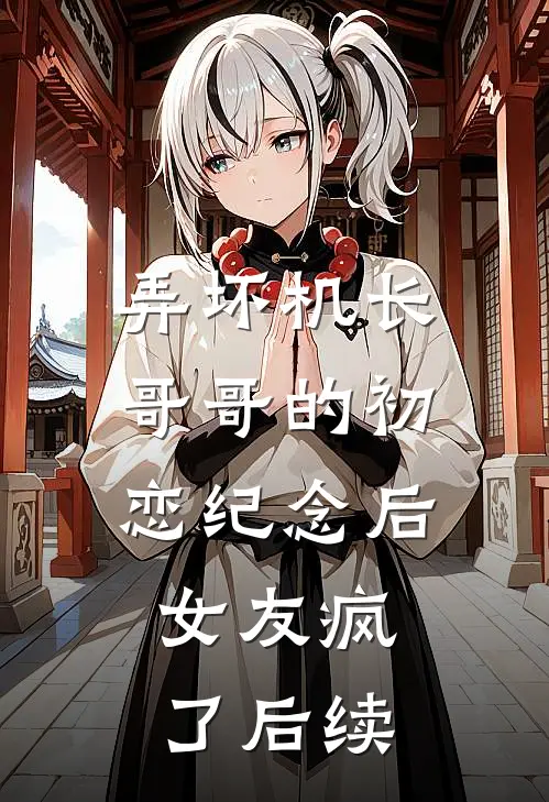 弄坏机长哥哥的初恋纪念后，女友疯了后续