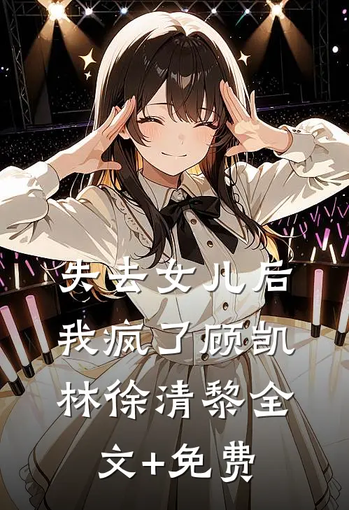 失去女儿后，我疯了顾凯林徐清黎全文+免费
