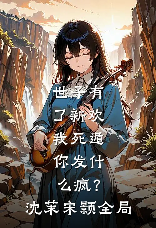 世子有了新欢，我死遁，你发什么疯？沈茉宋颢全局