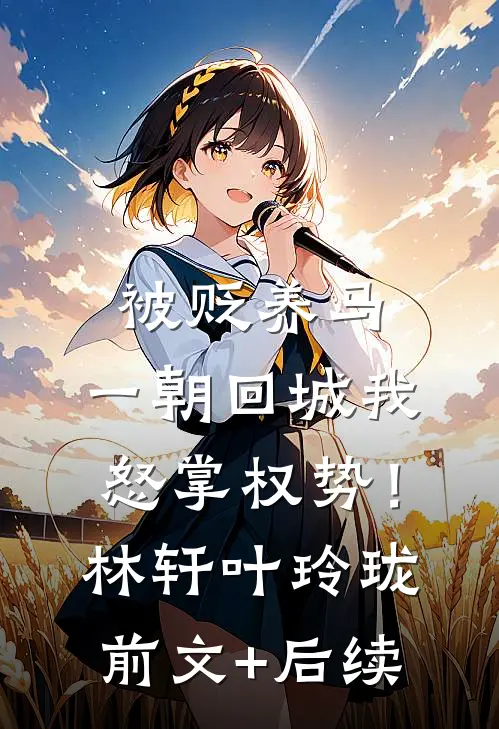 被贬养马，一朝回城我怒掌权势！林轩叶玲珑前文+后续