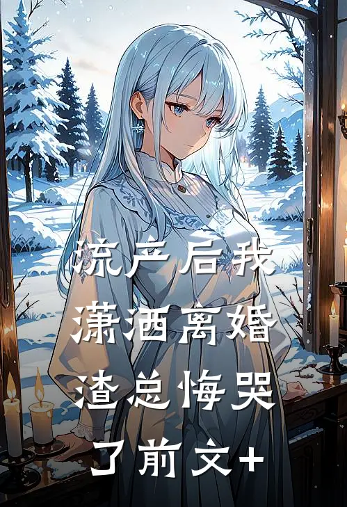 流产后我潇洒离婚，渣总悔哭了前文+