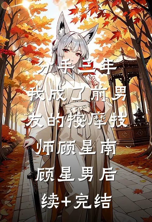 分手三年，我成了前男友的按摩技师顾星南顾星男后续+完结