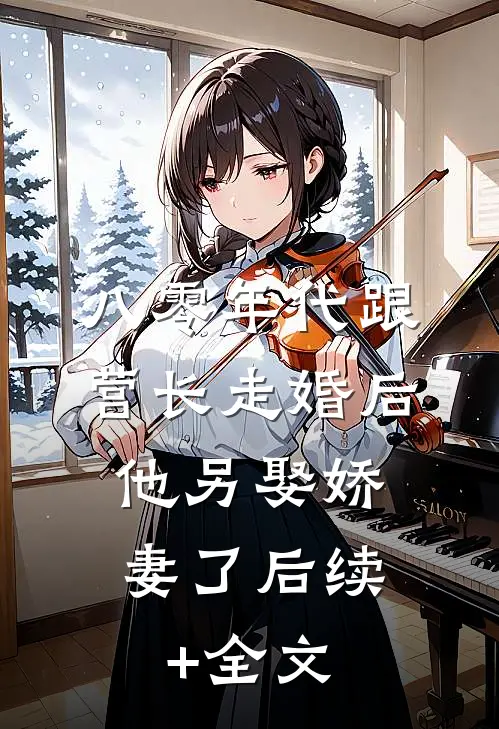 八零年代跟营长走婚后，他另娶娇妻了后续+全文