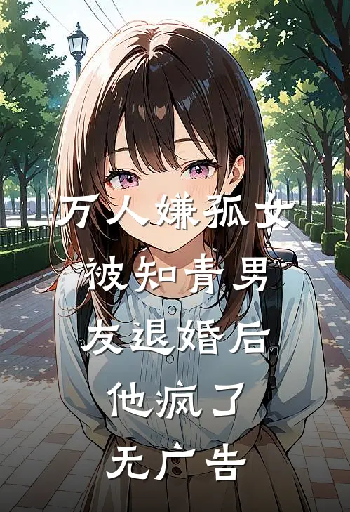 万人嫌孤女被知青男友退婚后，他疯了无广告