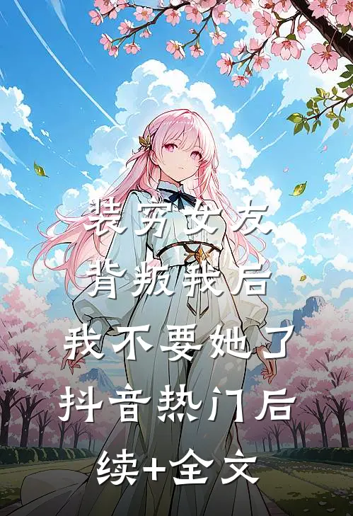 装穷女友背叛我后，我不要她了抖音热门后续+全文