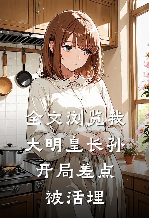 全文浏览我，大明皇长孙，开局差点被活埋