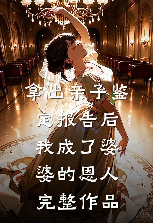 拿出亲子鉴定报告后，我成了婆婆的恩人完整作品