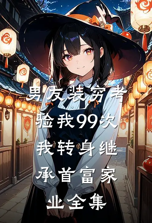 男友装穷考验我99次，我转身继承首富家业全集