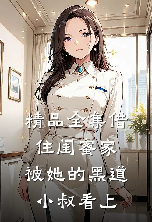 精品全集借住闺蜜家，被她的黑道小叔看上
