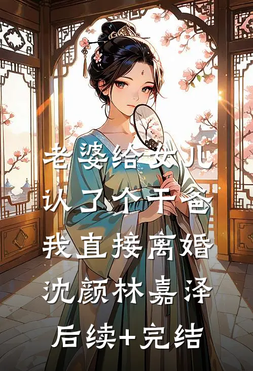老婆给女儿认了个干爸，我直接离婚沈颜林嘉泽后续+完结