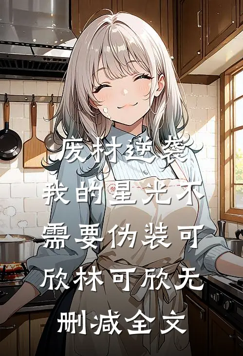 废材逆袭：我的星光不需要伪装可欣林可欣无删减全文