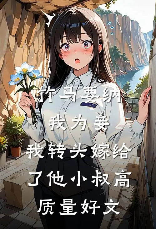 竹马要纳我为妾，我转头嫁给了他小叔高质量好文