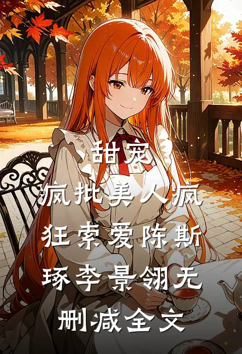 甜宠：疯批美人疯狂索爱陈斯琢李景翎无删减全文