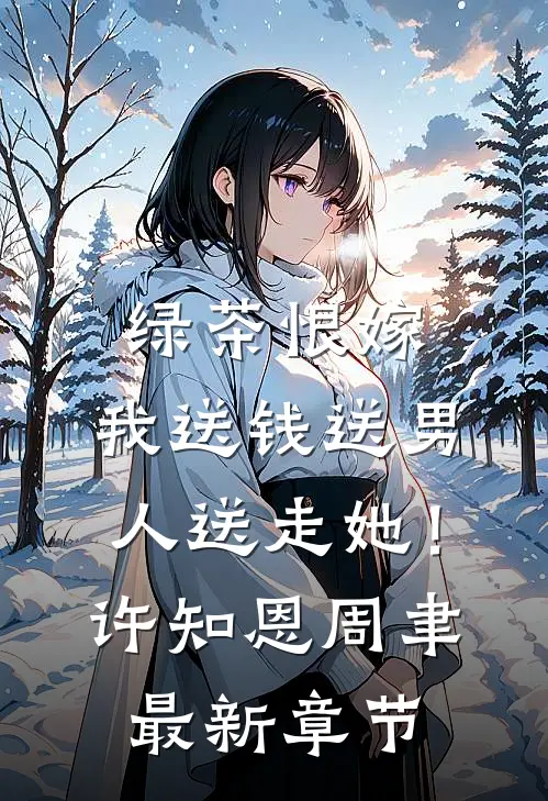 绿茶恨嫁，我送钱送男人送走她！许知恩周聿最新章节