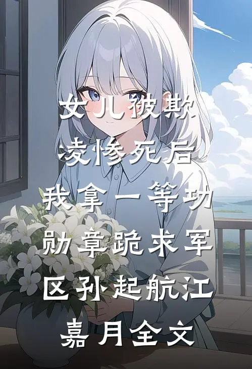 女儿被欺凌惨死后，我拿一等功勋章跪求军区孙起航江嘉月全文