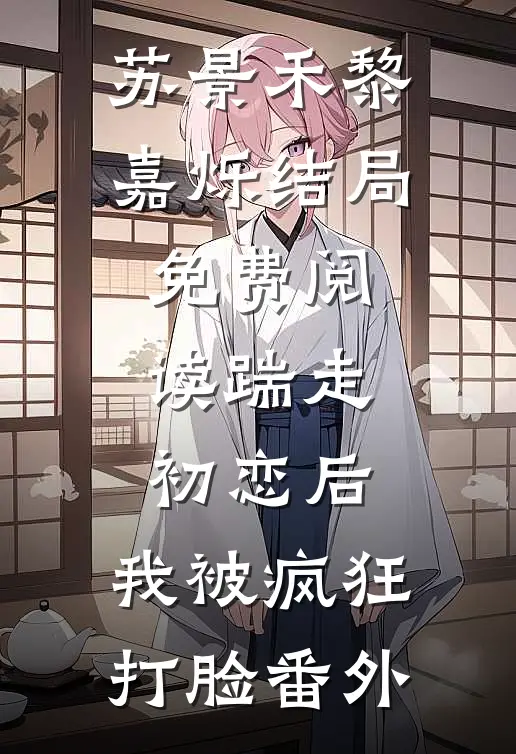 苏景禾黎嘉烁结局免费阅读踹走初恋后，我被疯狂打脸番外
