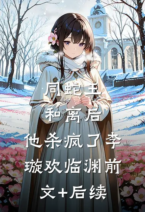 同蛇王和离后，他杀疯了李璇欢临渊前文+后续