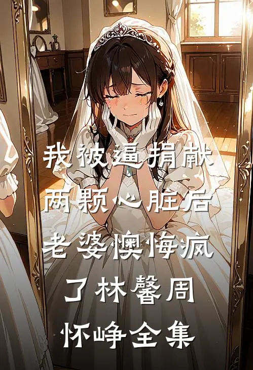 我被逼捐献两颗心脏后，老婆懊悔疯了林馨周怀峥全集