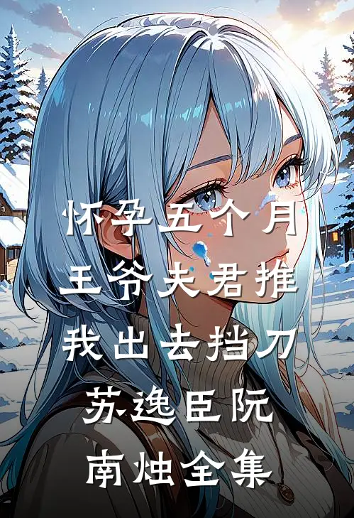 怀孕五个月，王爷夫君推我出去挡刀苏逸臣阮南烛全集