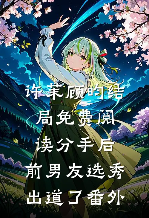许茉顾昀结局免费阅读分手后，前男友选秀出道了番外