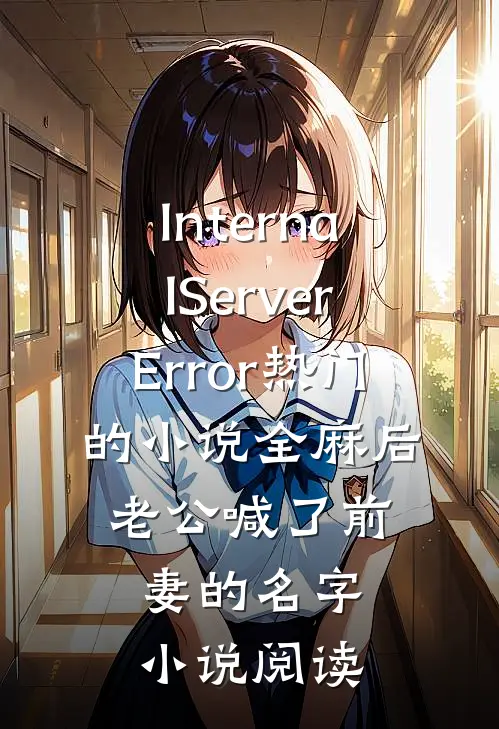 InternalServerError热门的小说全麻后，老公喊了前妻的名字小说阅读