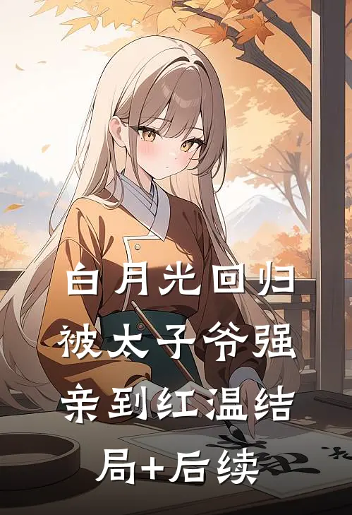 白月光回归，被太子爷强亲到红温结局+后续
