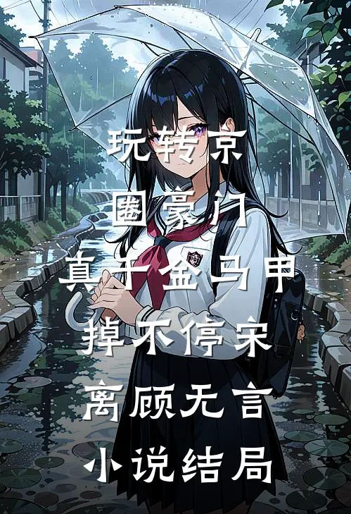 玩转京圈豪门，真千金马甲掉不停宋离顾无言小说结局