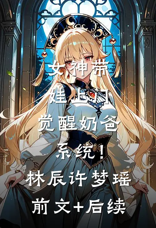 女神带娃上门，觉醒奶爸系统！林辰许梦瑶前文+后续