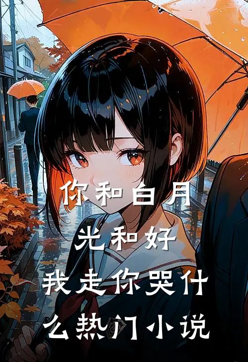 你和白月光和好，我走你哭什么热门小说