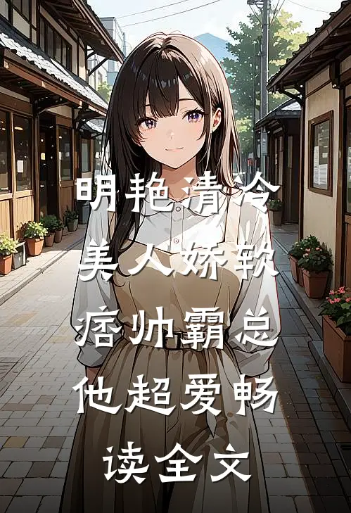 明艳清冷美人娇软，痞帅霸总他超爱畅读全文