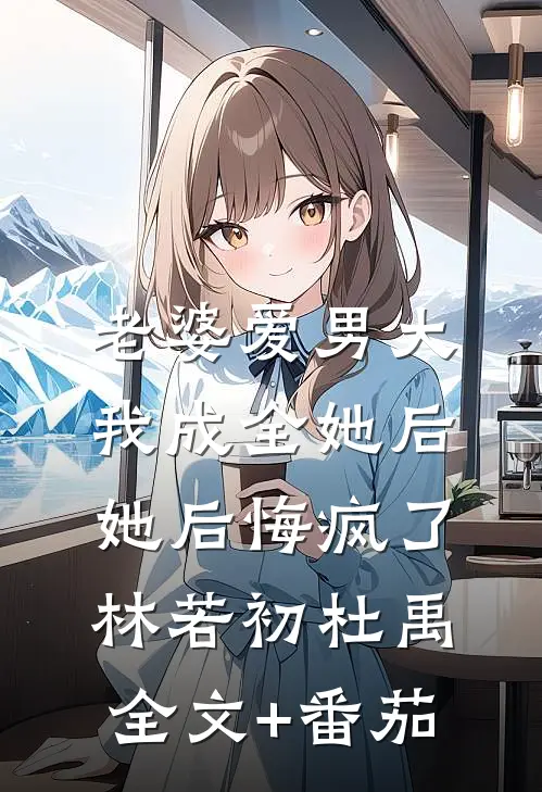 老婆爱男大，我成全她后，她后悔疯了林若初杜禹全文+番茄