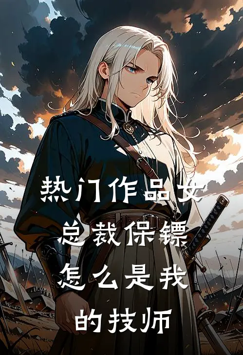 热门作品女总裁保镖，怎么是我的技师