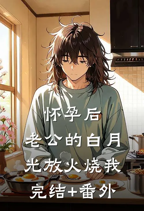 怀孕后，老公的白月光放火烧我完结+番外